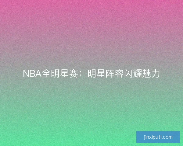 NBA全明星赛：明星阵容闪耀魅力