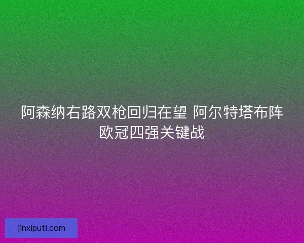 阿森纳右路双枪回归在望 阿尔特塔布阵欧冠四强关键战