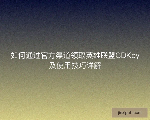如何通过官方渠道领取英雄联盟CDKey及使用技巧详解 如何通过官方渠道领取英雄联盟CDKey及使用技巧详解