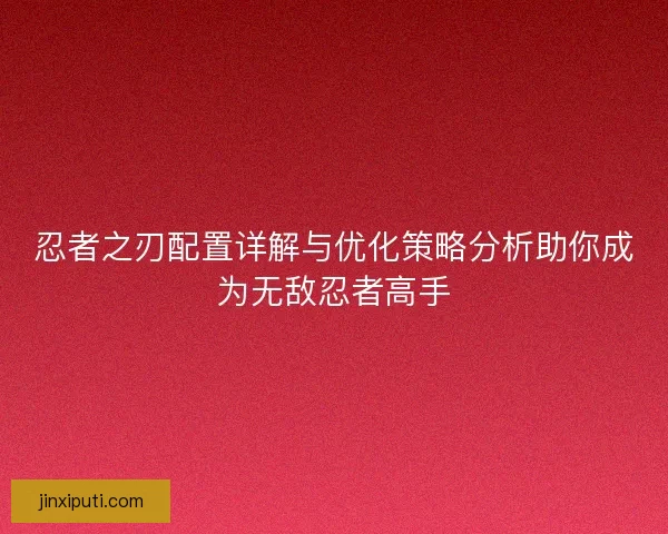 忍者之刃配置详解与优化策略分析助你成为无敌忍者高手
