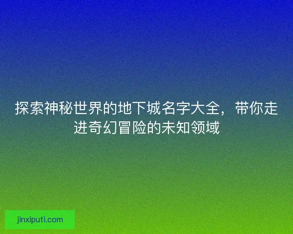 探索神秘世界的地下城名字大全,带你走进奇幻冒险的未知领域 探索神秘世界的地下城名字大全,带你走进奇幻冒险的未知领域