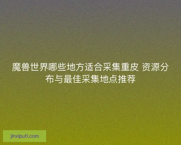 魔兽世界哪些地方适合采集重皮 资源分布与最佳采集地点推荐