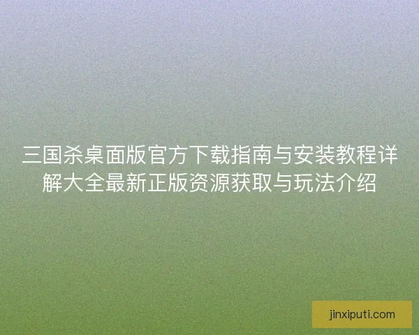 三国杀桌面版官方下载指南与安装教程详解大全最新正版资源获取与玩法介绍