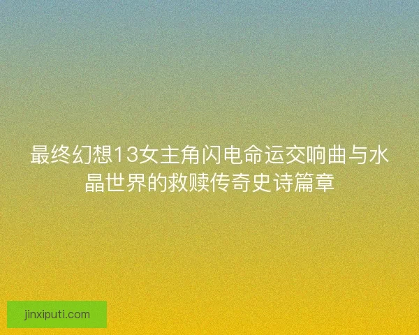 最终幻想13女主角闪电命运交响曲与水晶世界的救赎传奇史诗篇章 最终幻想13女主角闪电命运交响曲与水晶世界的救赎传奇史诗篇章