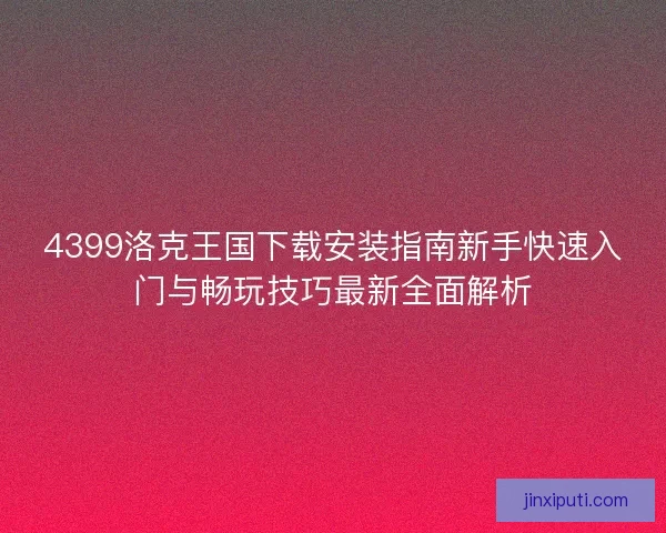 4399洛克王国下载安装指南新手快速入门与畅玩技巧最新全面解析