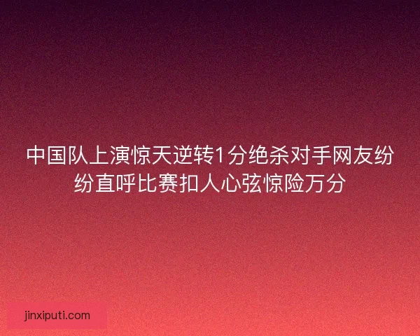 中国队上演惊天逆转1分绝杀对手网友纷纷直呼比赛扣人心弦惊险万分
