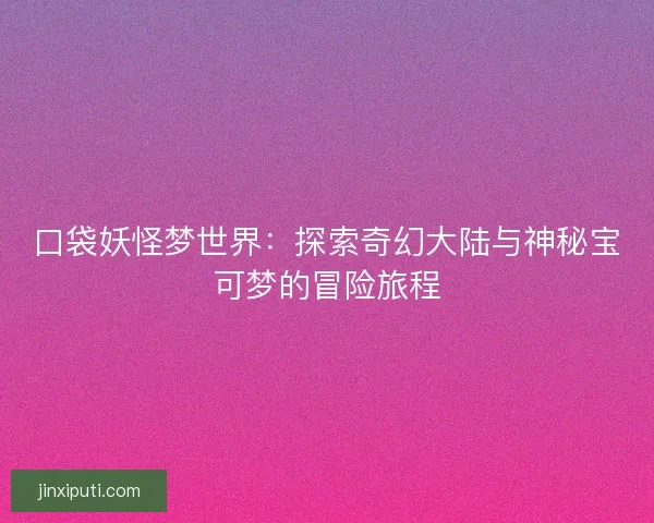 口袋妖怪梦世界：探索奇幻大陆与神秘宝可梦的冒险旅程