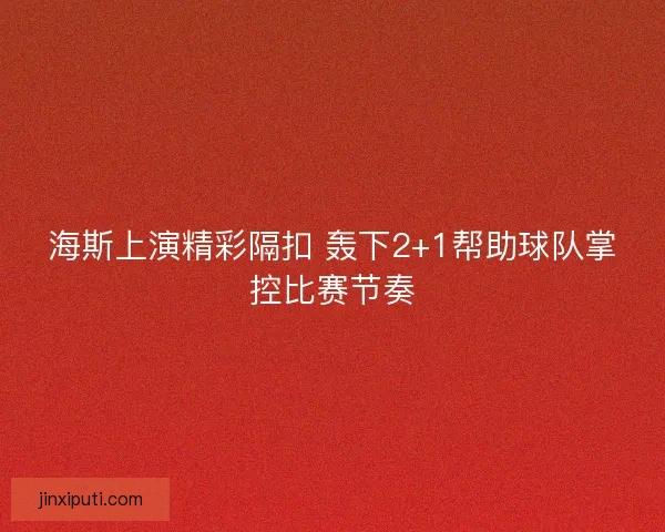 海斯上演精彩隔扣 轰下2+1帮助球队掌控比赛节奏