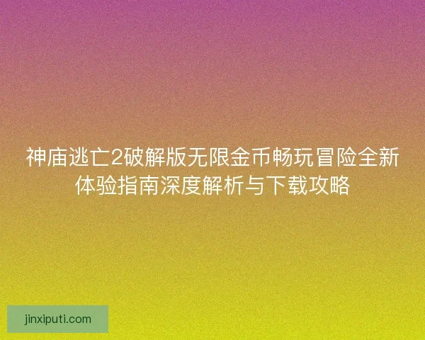 神庙逃亡2破解版无限金币畅玩冒险全新体验指南深度解析与下载攻略