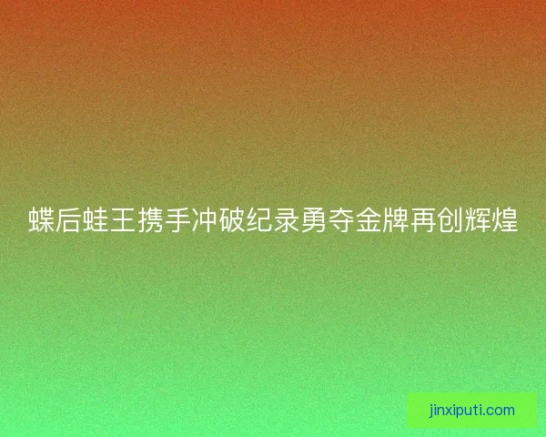 蝶后蛙王携手冲破纪录勇夺金牌再创辉煌