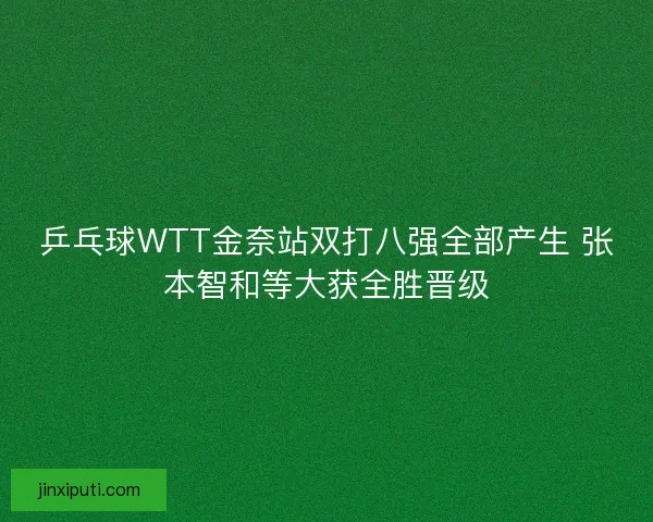 乒乓球WTT金奈站双打八强全部产生 张本智和等大获全胜晋级