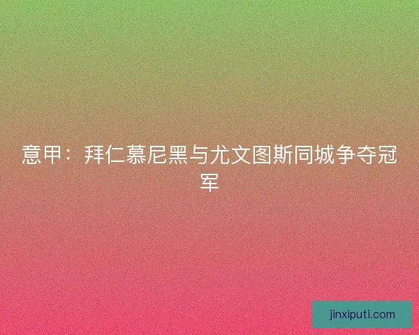 意甲：拜仁慕尼黑与尤文图斯同城争夺冠军