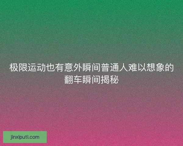 极限运动也有意外瞬间普通人难以想象的翻车瞬间揭秘