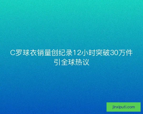 C罗球衣销量创纪录12小时突破30万件引全球热议 C罗球衣销量创纪录12小时突破30万件引全球热议