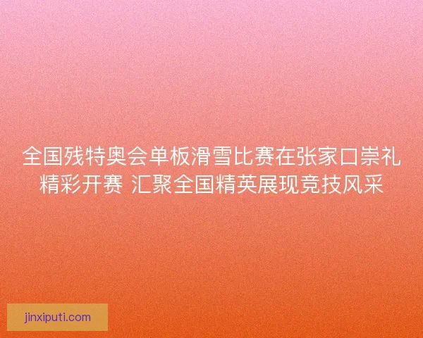 全国残特奥会单板滑雪比赛在张家口崇礼精彩开赛 汇聚全国精英展现竞技风采 全国残特奥会单板滑雪比赛在张家口崇礼精彩开赛 汇聚全国精英展现竞技风采
