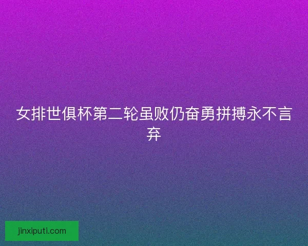 女排世俱杯第二轮虽败仍奋勇拼搏永不言弃 女排世俱杯第二轮虽败仍奋勇拼搏永不言弃
