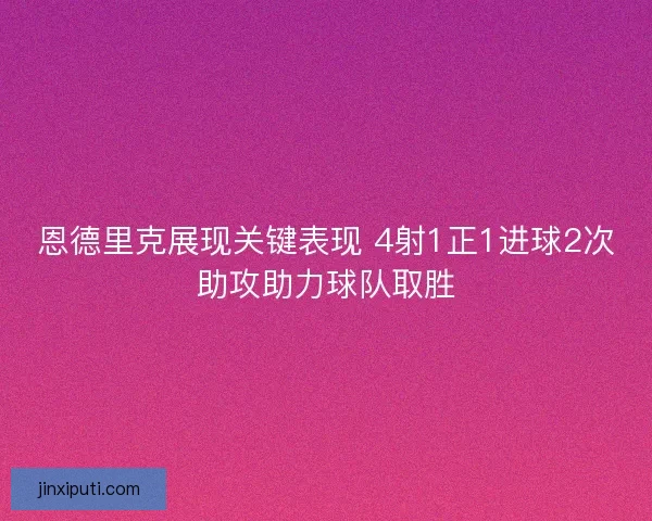 恩德里克展现关键表现 4射1正1进球2次助攻助力球队取胜