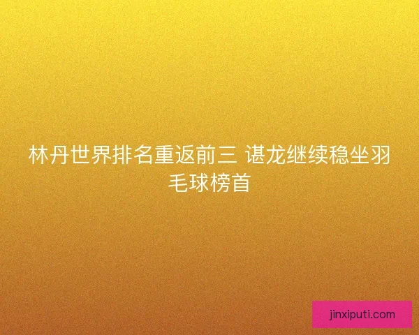 林丹世界排名重返前三 谌龙继续稳坐羽毛球榜首