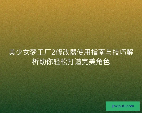 美少女梦工厂2修改器使用指南与技巧解析助你轻松打造完美角色