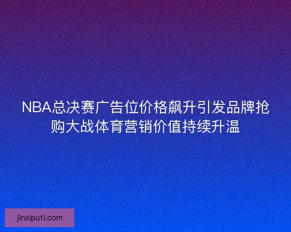 NBA总决赛广告位价格飙升引发品牌抢购大战体育营销价值持续升温 NBA总决赛广告位价格飙升引发品牌抢购大战体育营销价值持续升温
