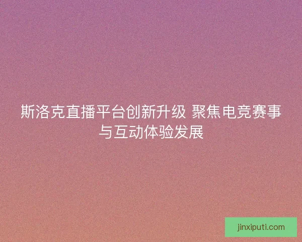 斯洛克直播平台创新升级 聚焦电竞赛事与互动体验发展 斯洛克直播平台创新升级 聚焦电竞赛事与互动体验发展