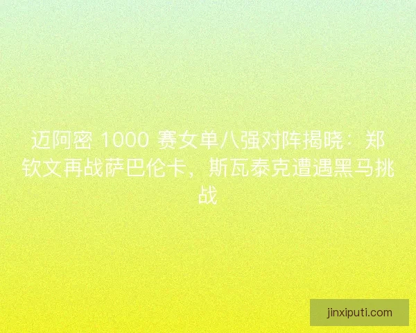 迈阿密 1000 赛女单八强对阵揭晓：郑钦文再战萨巴伦卡，斯瓦泰克遭遇黑马挑战
