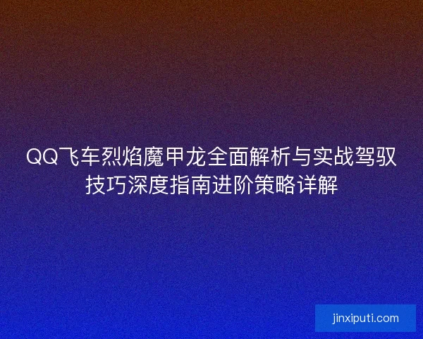 QQ飞车烈焰魔甲龙全面解析与实战驾驭技巧深度指南进阶策略详解