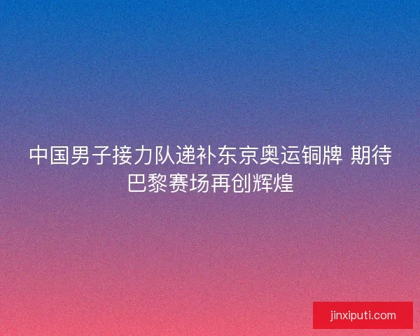 中国男子接力队递补东京奥运铜牌 期待巴黎赛场再创辉煌