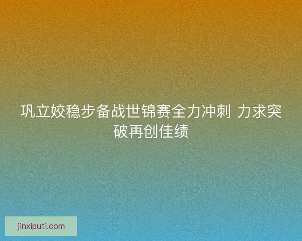 巩立姣稳步备战世锦赛全力冲刺 力求突破再创佳绩 巩立姣稳步备战世锦赛全力冲刺 力求突破再创佳绩