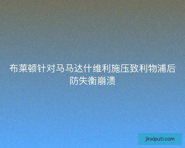 布莱顿针对马马达什维利施压致利物浦后防失衡崩溃
