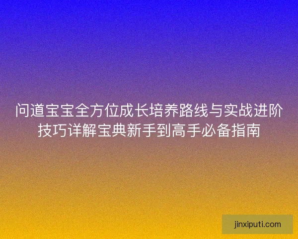 问道宝宝全方位成长培养路线与实战进阶技巧详解宝典新手到高手必备指南 问道宝宝全方位成长培养路线与实战进阶技巧详解宝典新手到高手必备指南