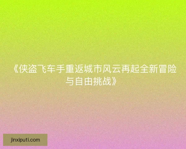 《侠盗飞车手重返城市风云再起全新冒险与自由挑战》 《侠盗飞车手重返城市风云再起全新冒险与自由挑战》