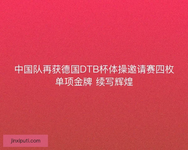 中国队再获德国DTB杯体操邀请赛四枚单项金牌 续写辉煌