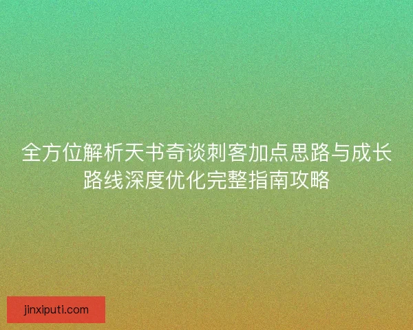 全方位解析天书奇谈刺客加点思路与成长路线深度优化完整指南攻略 全方位解析天书奇谈刺客加点思路与成长路线深度优化完整指南攻略