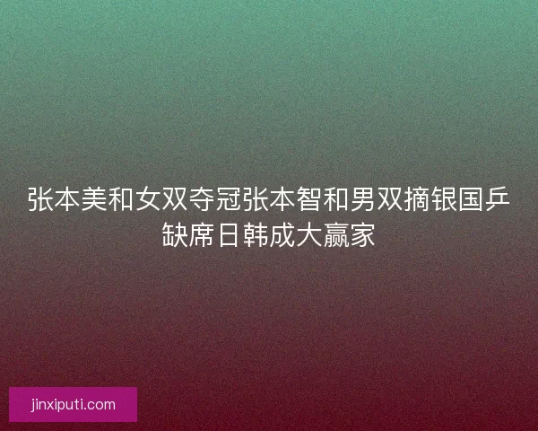 张本美和女双夺冠张本智和男双摘银国乒缺席日韩成大赢家 张本美和女双夺冠张本智和男双摘银国乒缺席日韩成大赢家